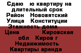 Сдаю 1-ю квартиру на длительный срок › Район ­ Нововятский › Улица ­ Конституции › Этажность дома ­ 5 › Цена ­ 6 000 - Кировская обл., Киров г. Недвижимость » Квартиры аренда   